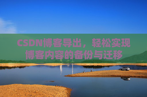 CSDN博客导出，轻松实现博客内容的备份与迁移